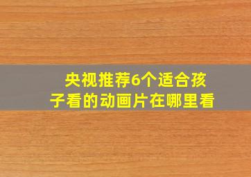 央视推荐6个适合孩子看的动画片在哪里看