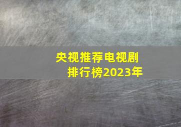 央视推荐电视剧排行榜2023年