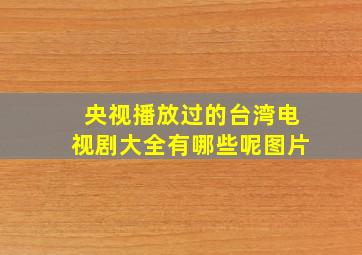 央视播放过的台湾电视剧大全有哪些呢图片