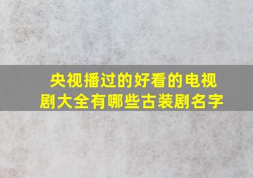 央视播过的好看的电视剧大全有哪些古装剧名字