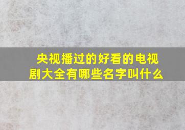 央视播过的好看的电视剧大全有哪些名字叫什么