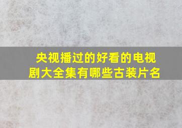 央视播过的好看的电视剧大全集有哪些古装片名