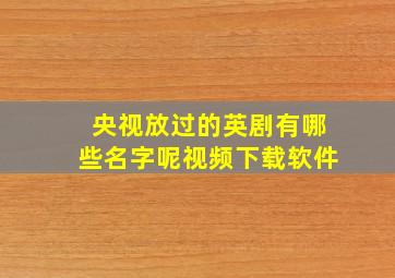 央视放过的英剧有哪些名字呢视频下载软件