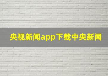 央视新闻app下载中央新闻