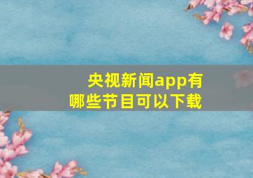 央视新闻app有哪些节目可以下载