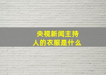 央视新闻主持人的衣服是什么