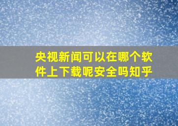 央视新闻可以在哪个软件上下载呢安全吗知乎