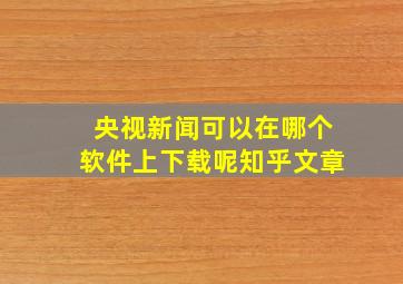 央视新闻可以在哪个软件上下载呢知乎文章