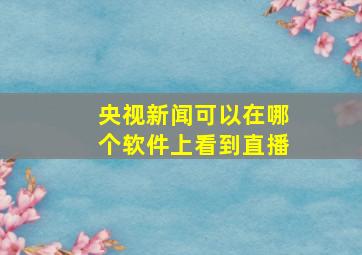 央视新闻可以在哪个软件上看到直播