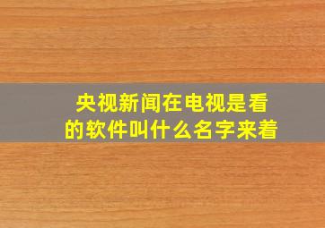 央视新闻在电视是看的软件叫什么名字来着