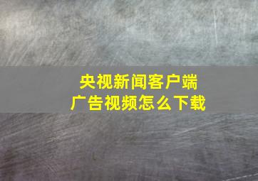 央视新闻客户端广告视频怎么下载