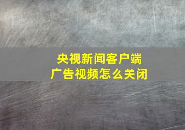 央视新闻客户端广告视频怎么关闭