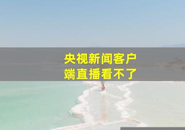 央视新闻客户端直播看不了