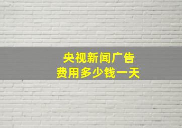 央视新闻广告费用多少钱一天