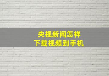 央视新闻怎样下载视频到手机