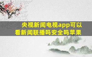 央视新闻电视app可以看新闻联播吗安全吗苹果