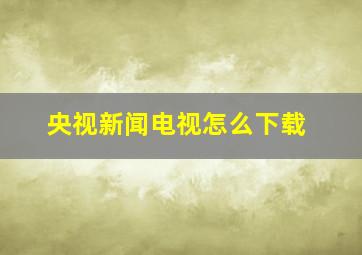 央视新闻电视怎么下载