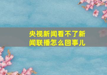 央视新闻看不了新闻联播怎么回事儿