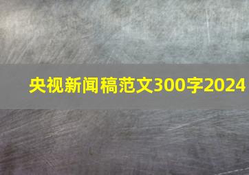 央视新闻稿范文300字2024