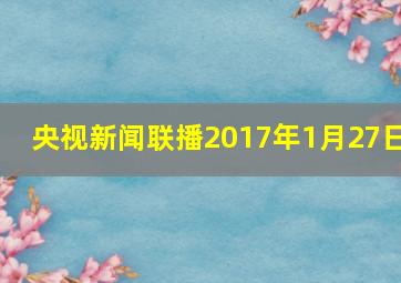 央视新闻联播2017年1月27日