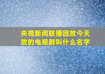 央视新闻联播回放今天放的电视剧叫什么名字