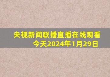 央视新闻联播直播在线观看今天2024年1月29日