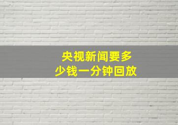 央视新闻要多少钱一分钟回放