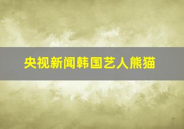 央视新闻韩国艺人熊猫