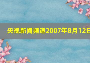 央视新闻频道2007年8月12日