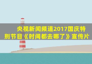 央视新闻频道2017国庆特别节目《时间都去哪了》宣传片