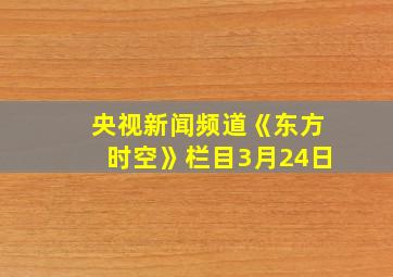 央视新闻频道《东方时空》栏目3月24日