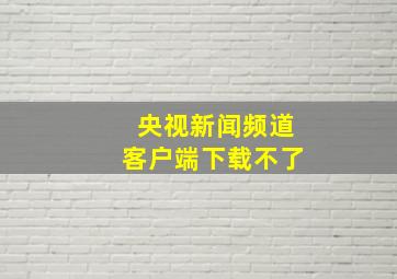 央视新闻频道客户端下载不了