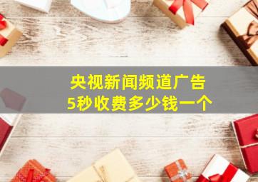 央视新闻频道广告5秒收费多少钱一个