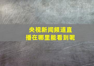 央视新闻频道直播在哪里能看到呢