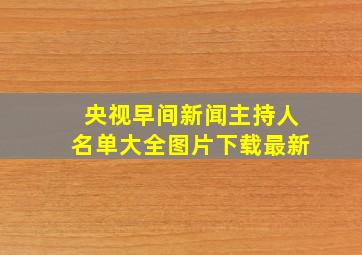 央视早间新闻主持人名单大全图片下载最新