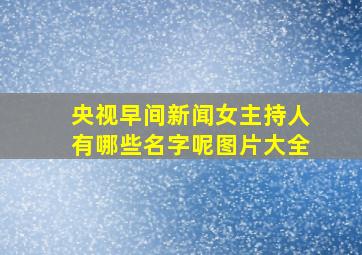 央视早间新闻女主持人有哪些名字呢图片大全