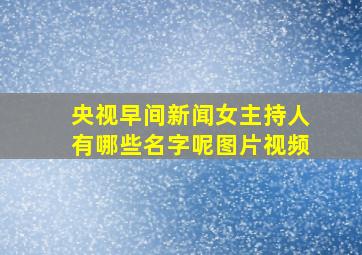 央视早间新闻女主持人有哪些名字呢图片视频