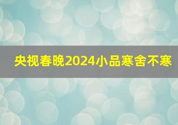 央视春晚2024小品寒舍不寒