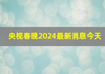 央视春晚2024最新消息今天