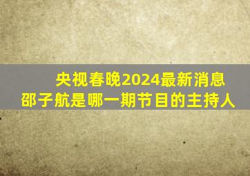 央视春晚2024最新消息邵子航是哪一期节目的主持人