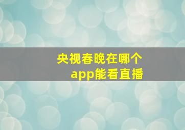 央视春晚在哪个app能看直播