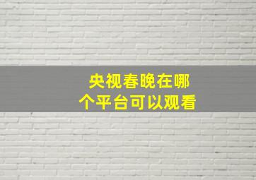 央视春晚在哪个平台可以观看