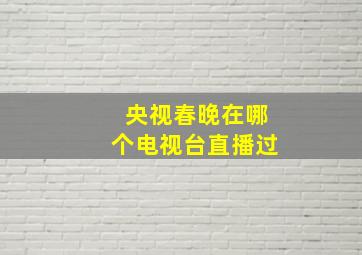 央视春晚在哪个电视台直播过