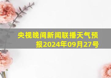 央视晚间新闻联播天气预报2024年09月27号