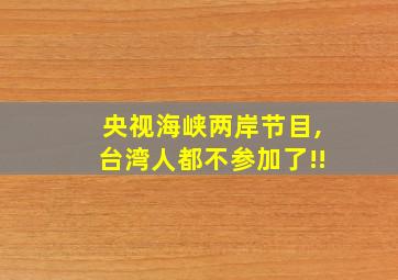 央视海峡两岸节目,台湾人都不参加了!!