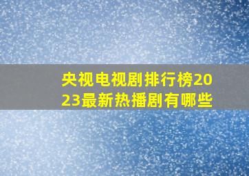 央视电视剧排行榜2023最新热播剧有哪些