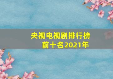 央视电视剧排行榜前十名2021年