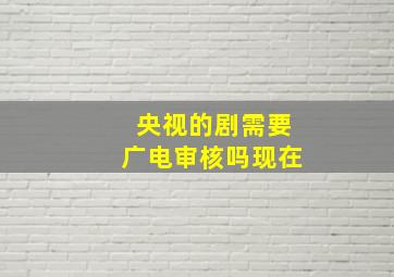 央视的剧需要广电审核吗现在