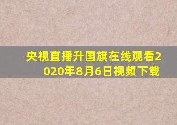 央视直播升国旗在线观看2020年8月6日视频下载