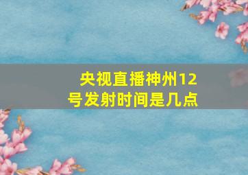 央视直播神州12号发射时间是几点